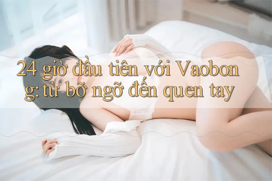 24 giờ đầu tiên với Vaobong: từ bỡ ngỡ đến quen tay