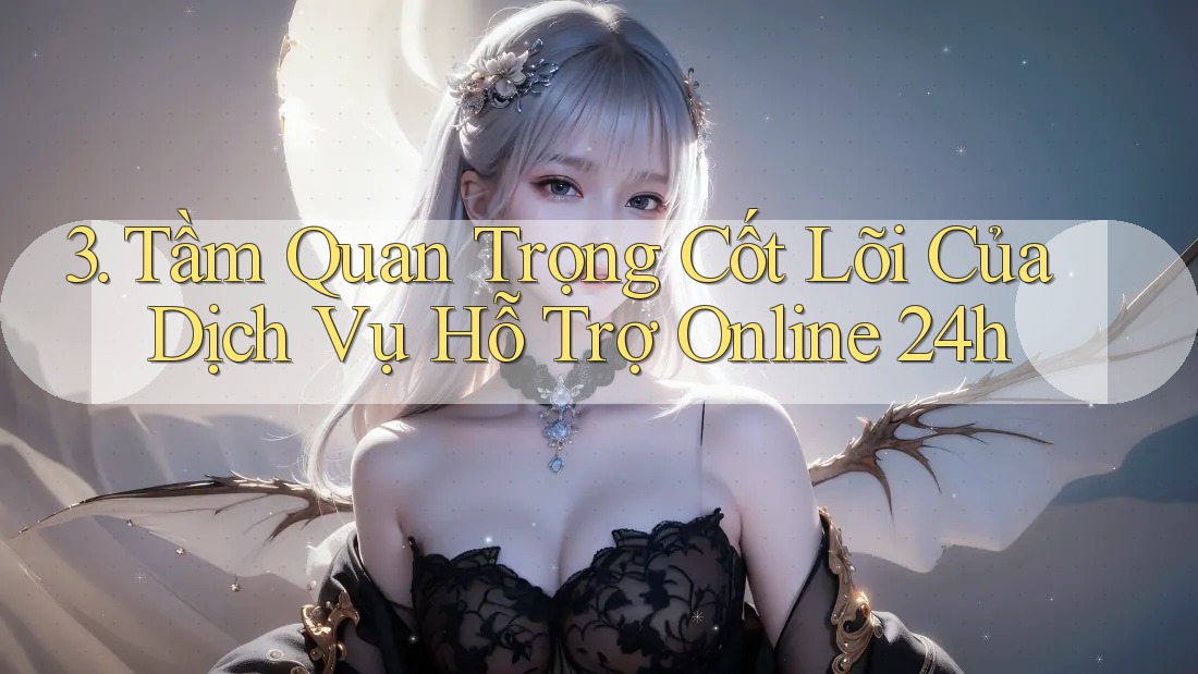 3. Tầm Quan Trọng Cốt Lõi Của Dịch Vụ Hỗ Trợ Online 24h
