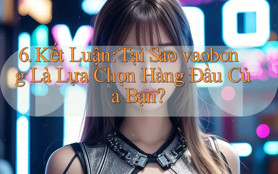 6. Kết Luận: Tại Sao vaobong Là Lựa Chọn Hàng Đầu Của Bạn?