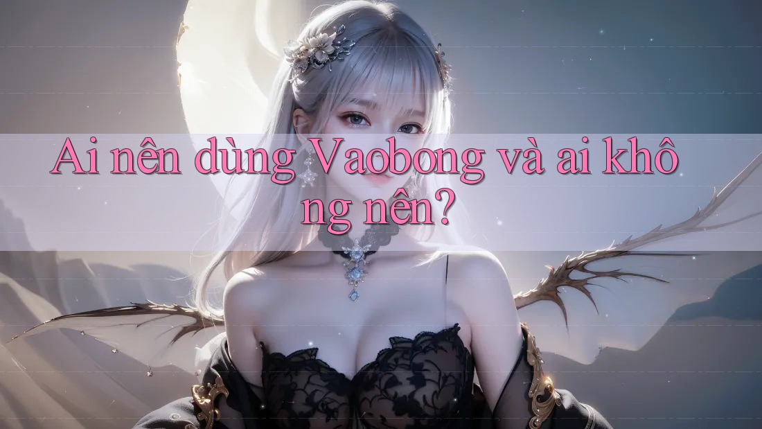 Ai nên dùng Vaobong và ai không nên?