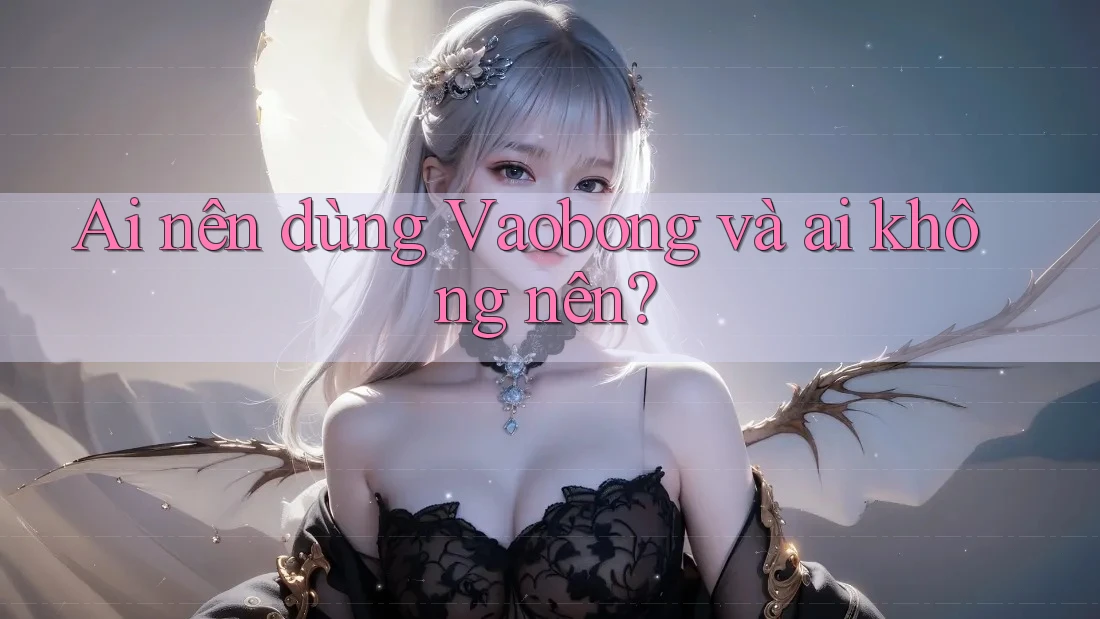 Ai nên dùng Vaobong và ai không nên?
