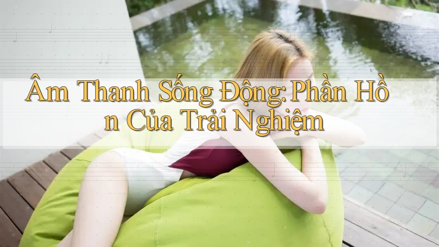 Âm Thanh Sống Động - Phần Hồn Của Trải Nghiệm