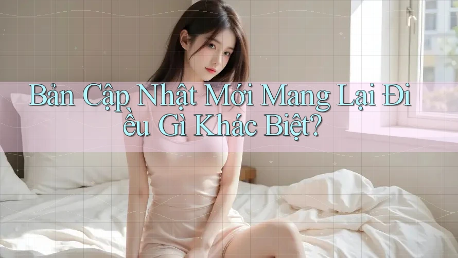 Bản Cập Nhật Mới Mang Lại Điều Gì Khác Biệt? Bản Cập Nhật Mới Mang Lại Điều Gì Khác Biệt?