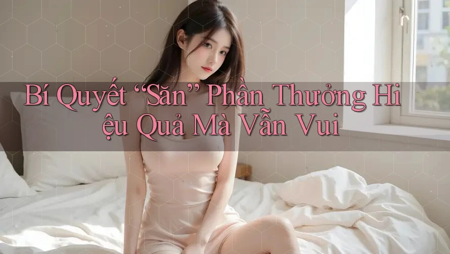 Bí Quyết “Săn” Phần Thưởng Hiệu Quả Mà Vẫn Vui Bí Quyết “Săn” Phần Thưởng Hiệu Quả Mà Vẫn Vui