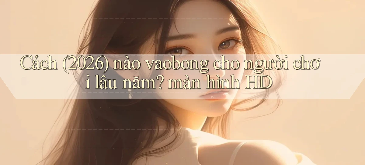 Cách (2026) nào vaobong cho người chơi lâu năm màn hình HD