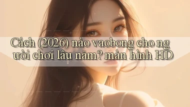 Cách (2026) nào vaobong cho người chơi lâu năm màn hình HD