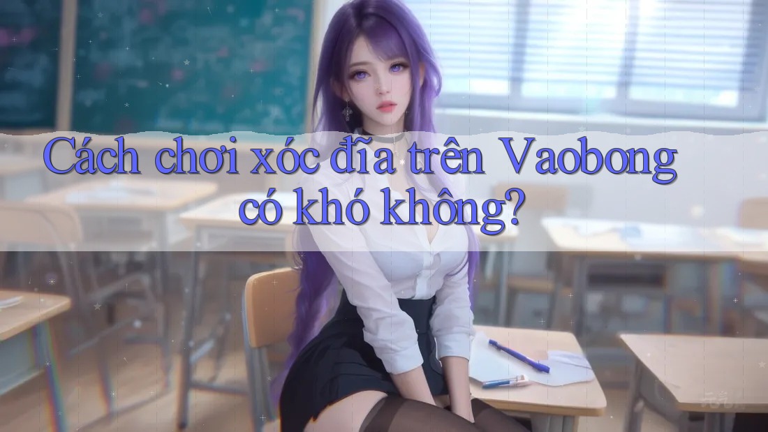Cách chơi xóc đĩa trên Vaobong có khó không? Cách chơi xóc đĩa trên Vaobong có khó không?