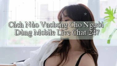 Cách nào vaobong cho người dùng mobile   live chat 247