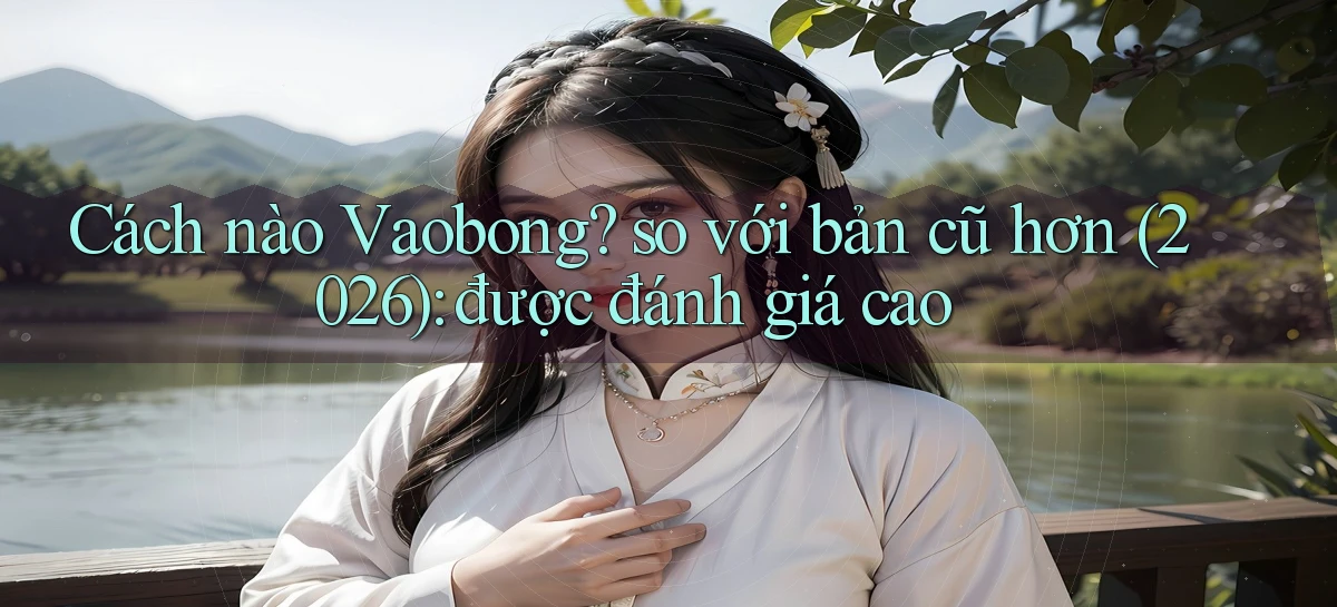 Cách nào Vaobong so với bản cũ hơn (2026) được đánh giá cao