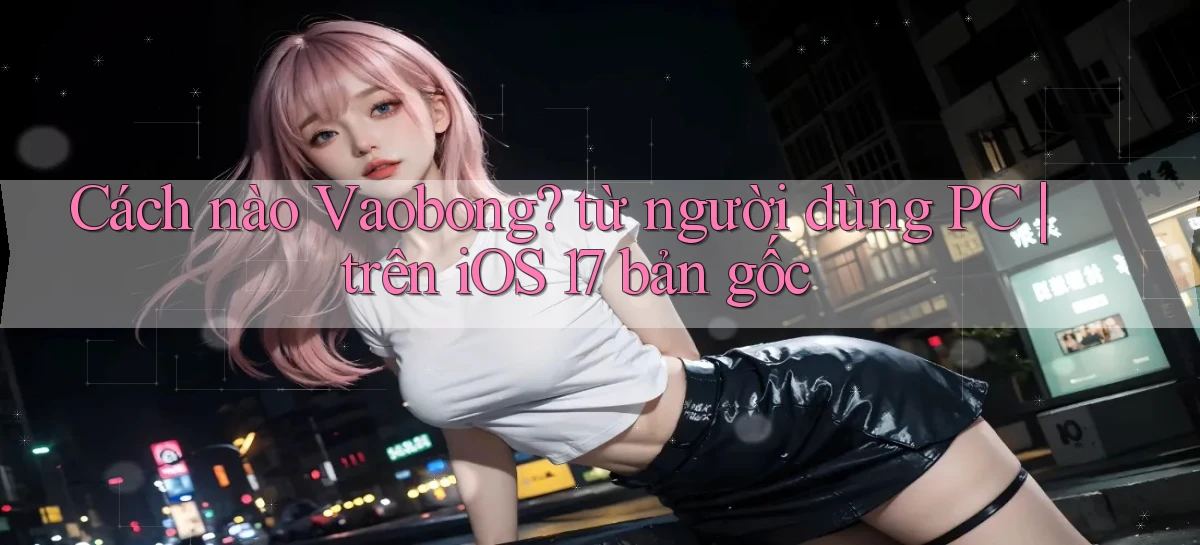 Cách nào Vaobong từ người dùng PC trên iOS 17 bản gốc