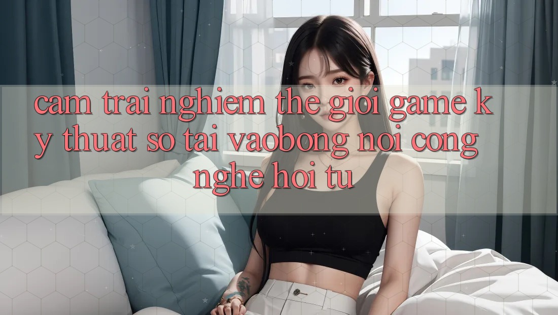 Cảm trải nghiệm Thế Giới Game Kỹ Thuật Số Tại vaobong: Nơi Công Nghệ Hội Tụ
