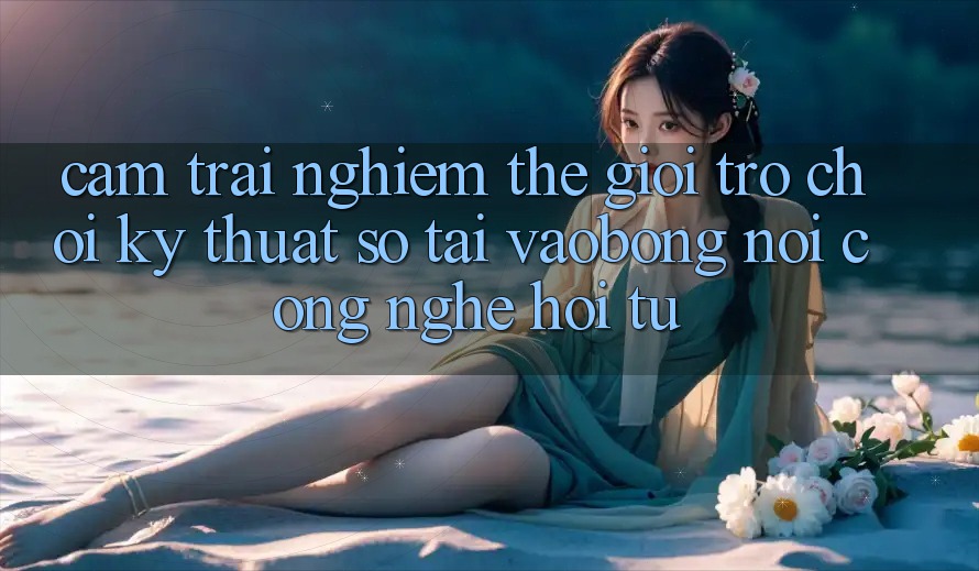 Cảm trải nghiệm Thế Giới Trò chơi Kỹ Thuật Số Tại vaobong: Nơi Công Nghệ Hội Tụ Cảm trải nghiệm Thế Giới Trò chơi Kỹ Thuật Số Tại vaobong: Nơi Công Nghệ Hội Tụ