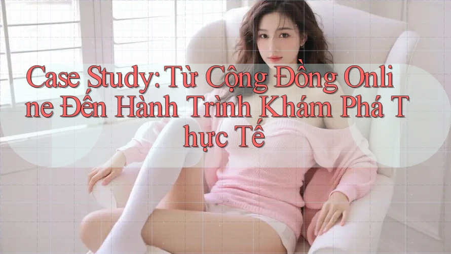 Case Study: Từ Cộng Đồng Online Đến Hành Trình Khám Phá Thực Tế