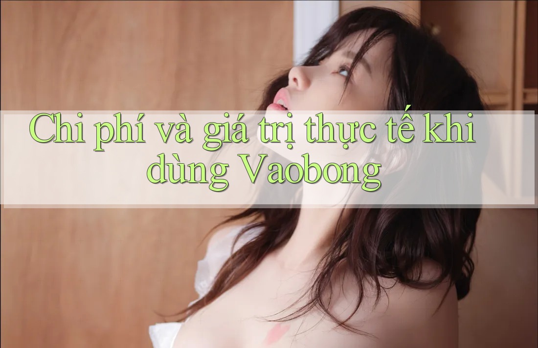 Chi phí và giá trị thực tế khi dùng Vaobong Chi phí và giá trị thực tế khi dùng Vaobong