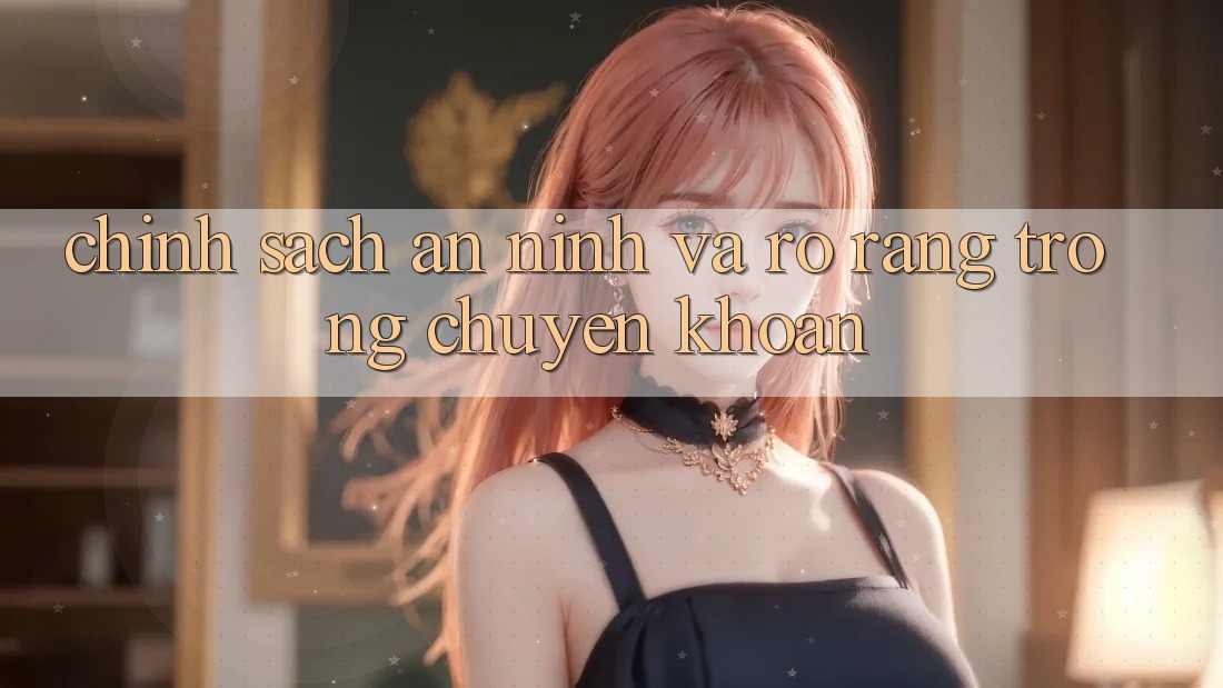 Chính Sách An ninh Và Rõ Ràng Trong Chuyển khoản Chính Sách An ninh Và Rõ Ràng Trong Chuyển khoản
