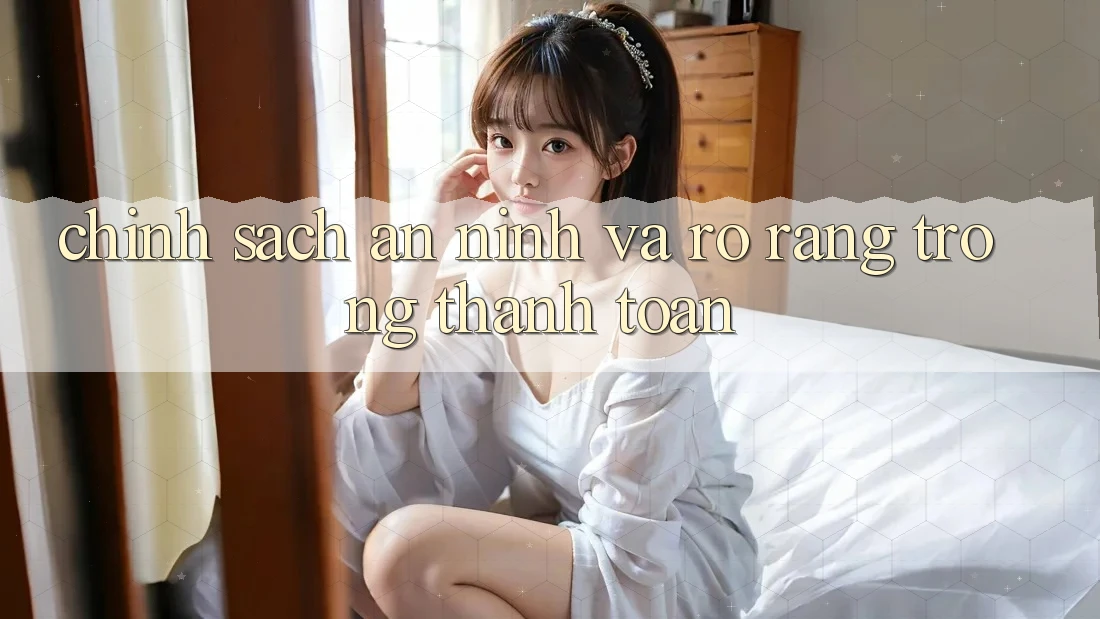 Chính Sách An ninh Và Rõ Ràng Trong Thanh toán Chính Sách An ninh Và Rõ Ràng Trong Thanh toán