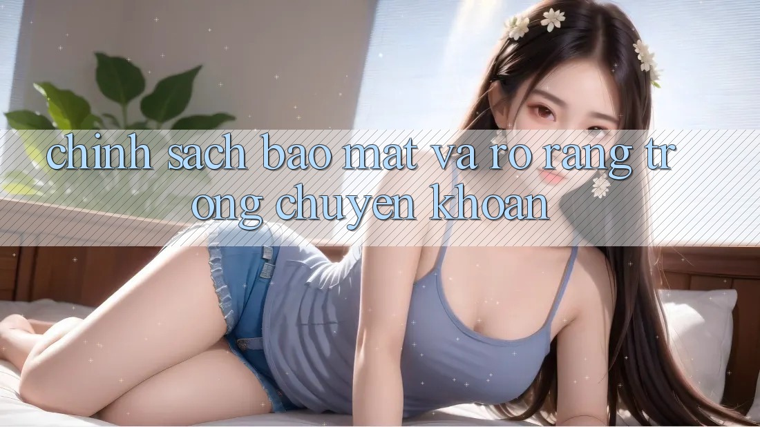 Chính Sách Bảo Mật Và Rõ Ràng Trong Chuyển khoản Chính Sách Bảo Mật Và Rõ Ràng Trong Chuyển khoản