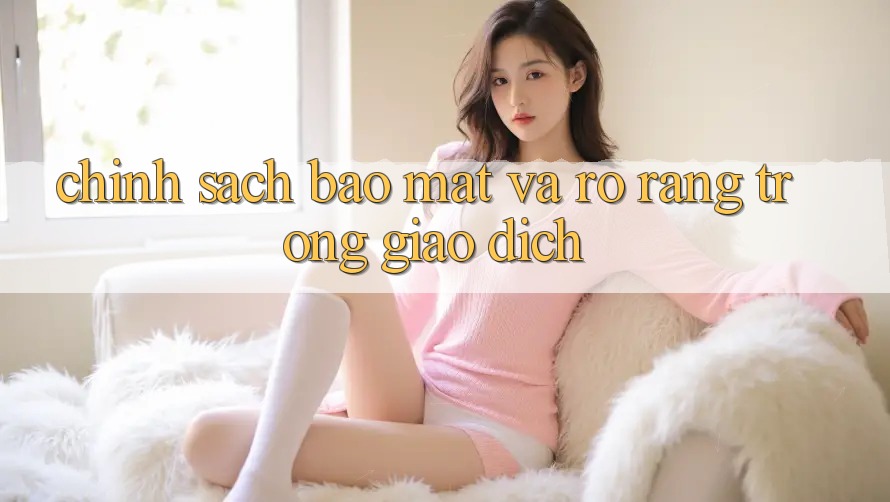 Chính Sách Bảo Mật Và Rõ Ràng Trong Giao Dịch Chính Sách Bảo Mật Và Rõ Ràng Trong Giao Dịch