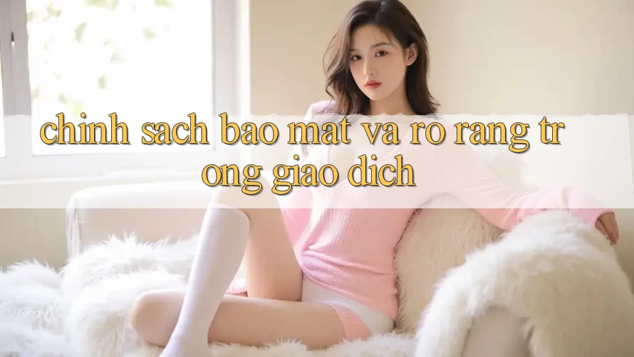 Chính Sách Bảo Mật Và Rõ Ràng Trong Giao Dịch