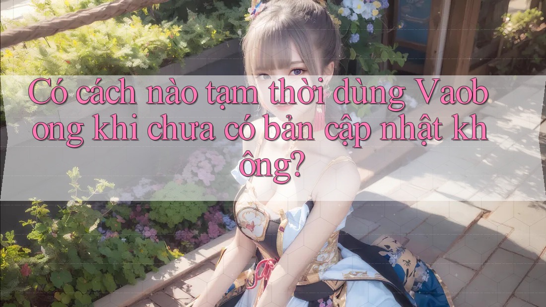 Có cách nào tạm thời dùng Vaobong khi chưa có bản cập nhật không? Có cách nào tạm thời dùng Vaobong khi chưa có bản cập nhật không?