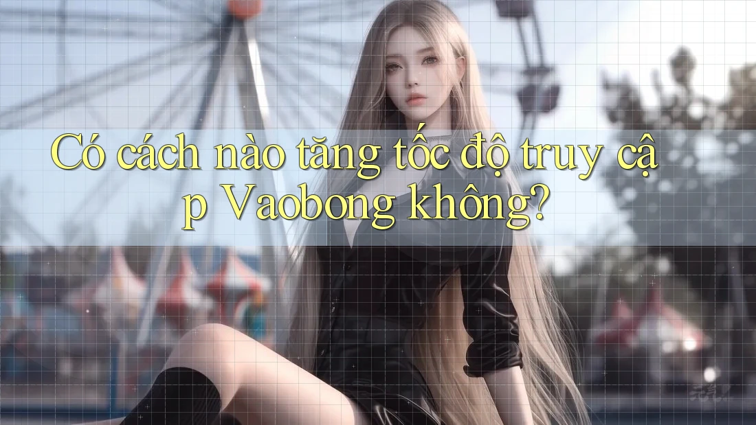 Có cách nào tăng tốc độ truy cập Vaobong không?