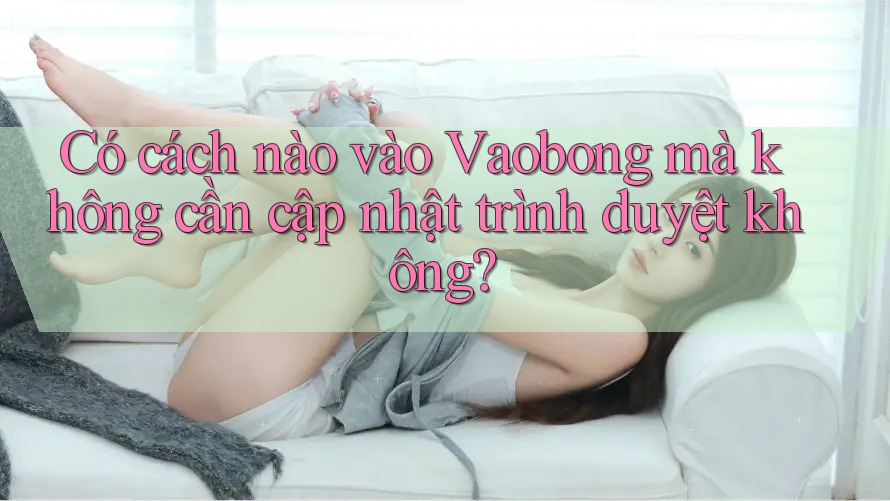 Có cách nào vào Vaobong mà không cần cập nhật trình duyệt không?