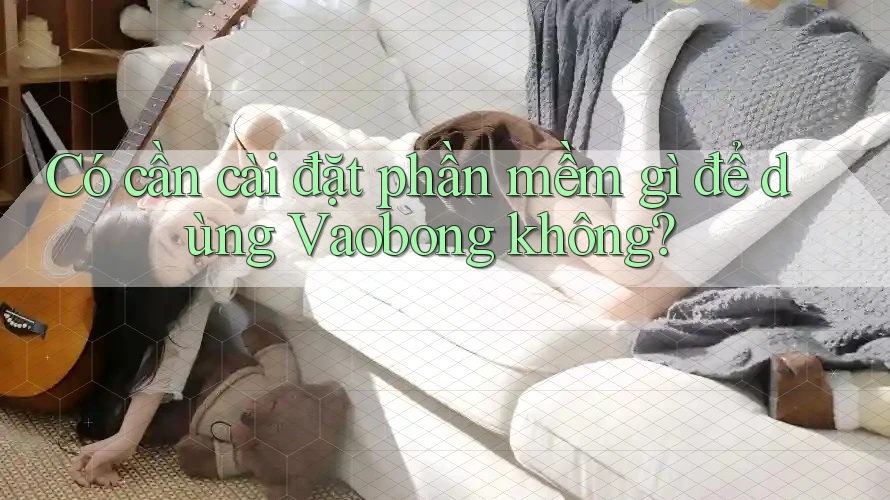 Có cần cài đặt phần mềm gì để dùng Vaobong không?