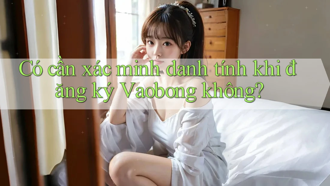 Có cần xác minh danh tính khi đăng ký Vaobong không?