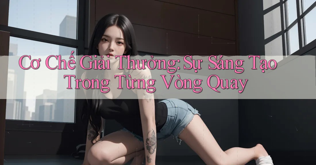 Cơ Chế Giải Thưởng: Sự Sáng Tạo Trong Từng Vòng Quay Cơ Chế Giải Thưởng: Sự Sáng Tạo Trong Từng Vòng Quay