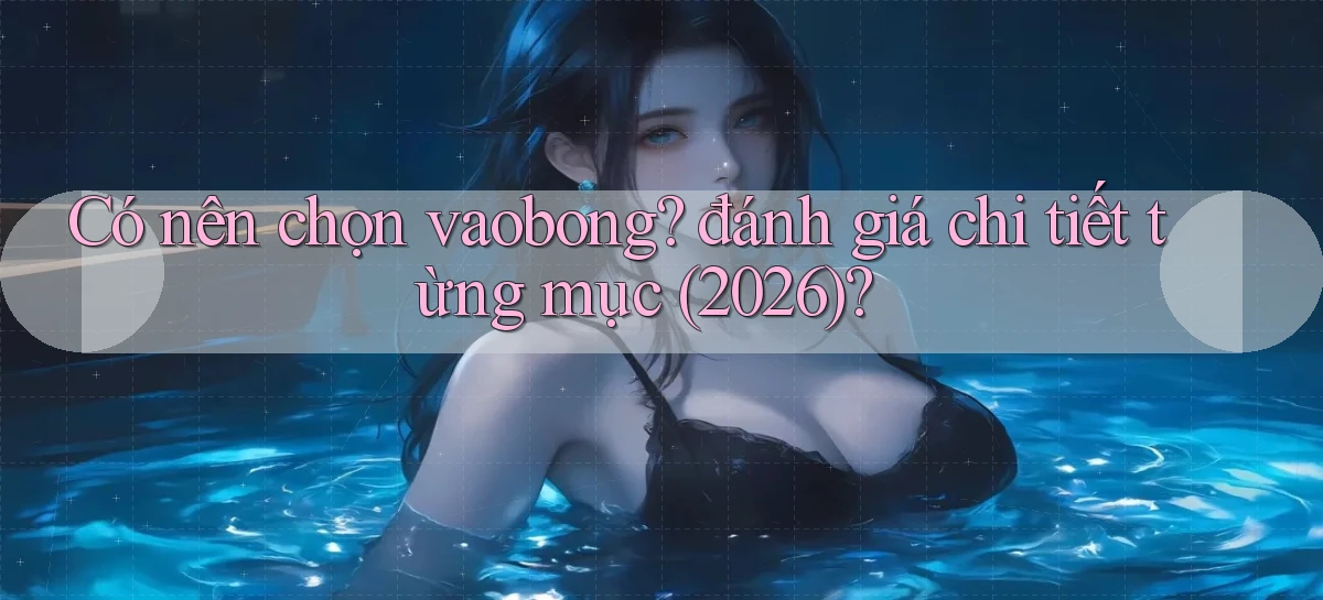 Có nên chọn vaobong đánh giá chi tiết từng mục (2026)
