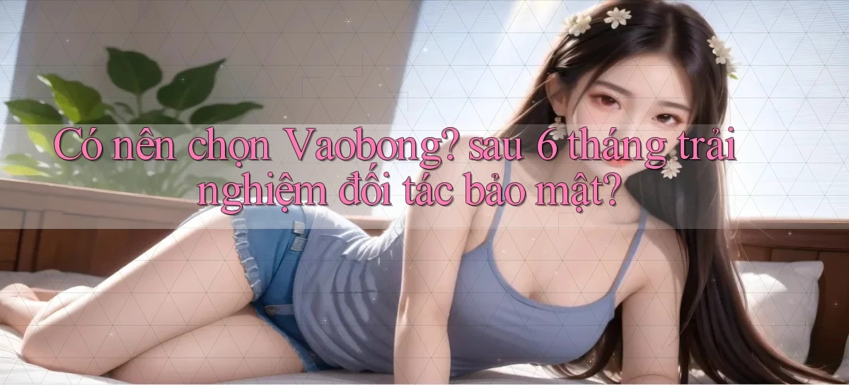 Có nên chọn Vaobong sau 6 tháng trải nghiệm đối tác bảo mật