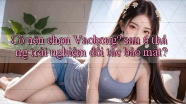Có nên chọn Vaobong sau 6 tháng trải nghiệm đối tác bảo mật