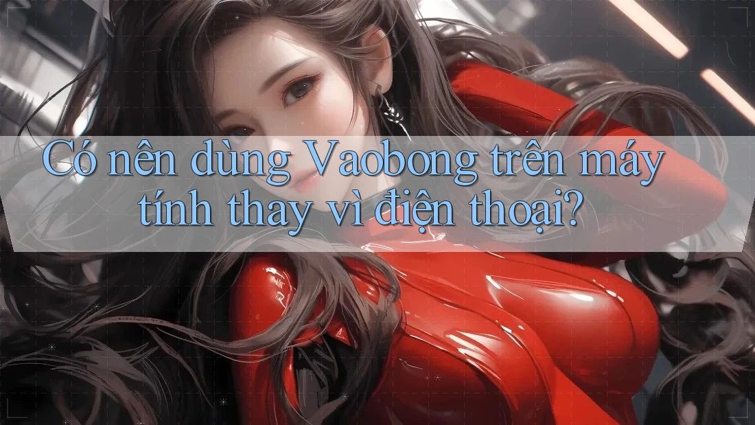Có nên dùng Vaobong trên máy tính thay vì điện thoại?