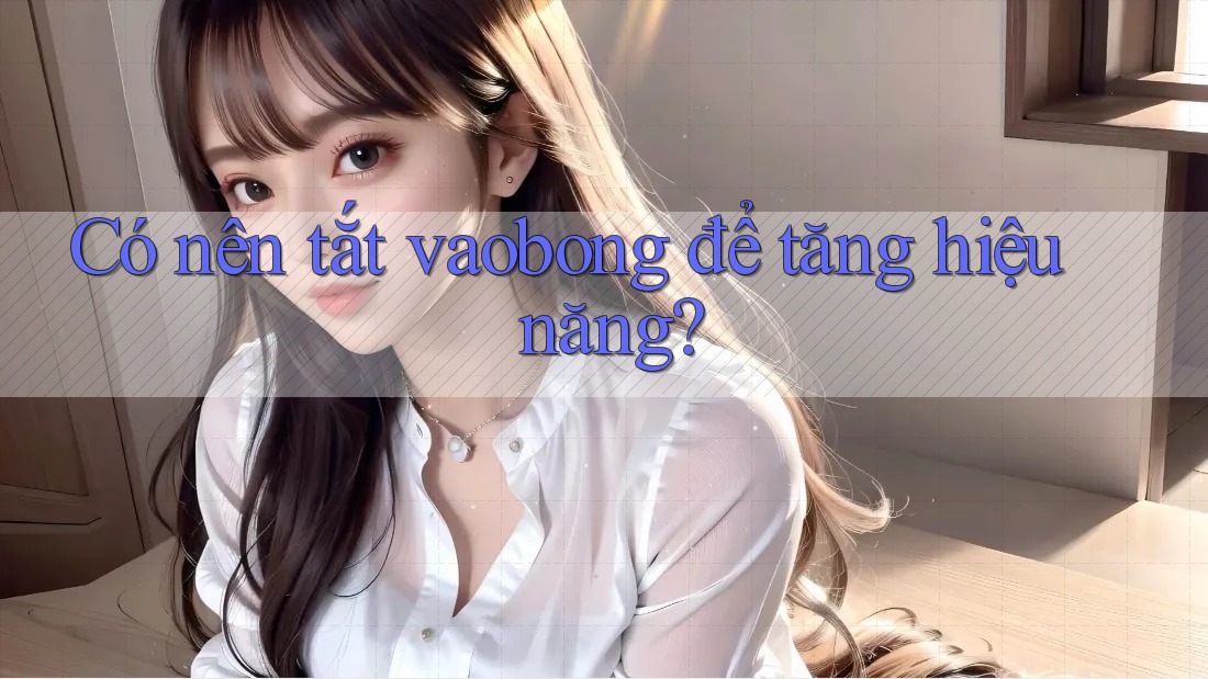 Có nên tắt vaobong để tăng hiệu năng? Có nên tắt vaobong để tăng hiệu năng?