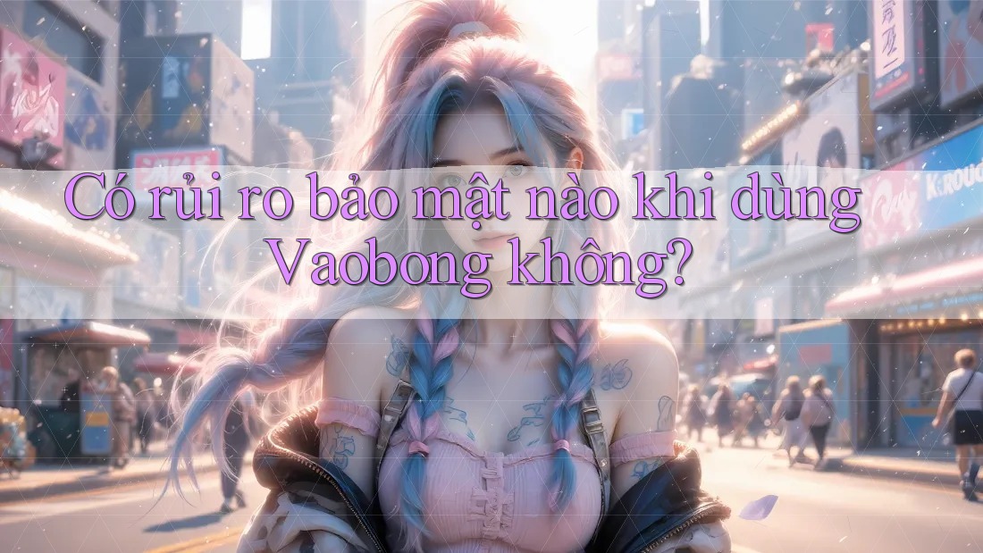 Có rủi ro bảo mật nào khi dùng Vaobong không?