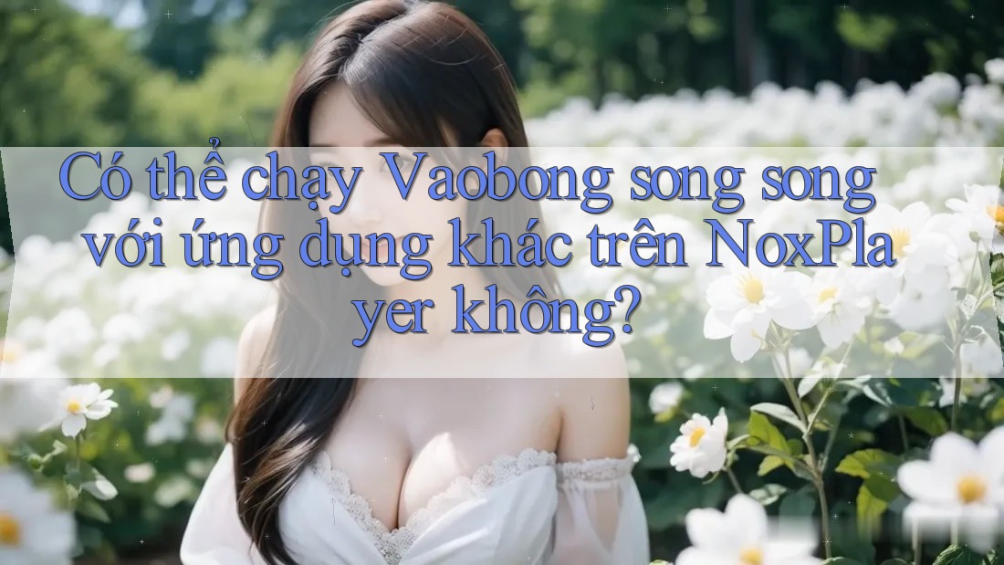 Có thể chạy Vaobong song song với ứng dụng khác trên NoxPlayer không?