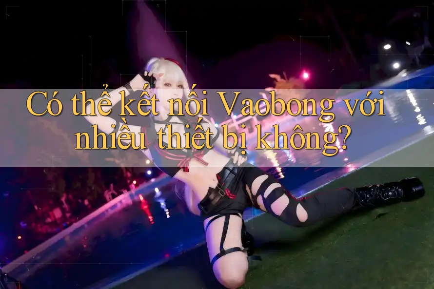 Có thể kết nối Vaobong với nhiều thiết bị không?