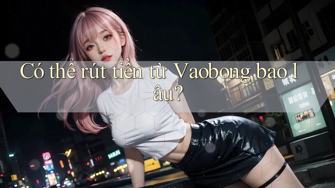 Có thể rút tiền từ Vaobong bao lâu?
