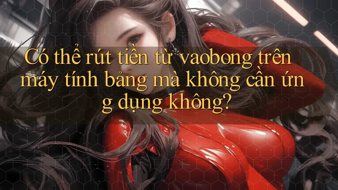 Có thể rút tiền từ vaobong trên máy tính bảng mà không cần ứng dụng không? Có thể rút tiền từ vaobong trên máy tính bảng mà không cần ứng dụng không?