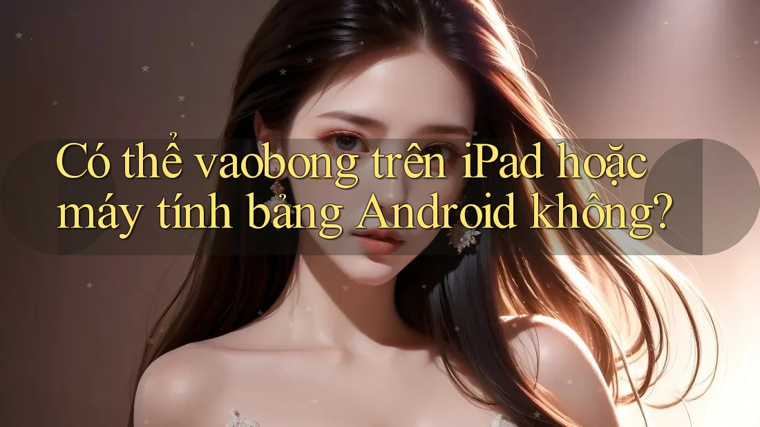 Có thể vaobong trên iPad hoặc máy tính bảng Android không? Có thể vaobong trên iPad hoặc máy tính bảng Android không?