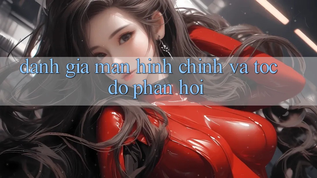 Đánh Giá Màn hình chính Và Tốc Độ Phản Hồi