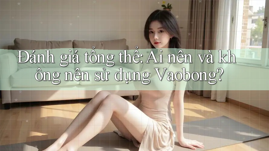 Đánh giá tổng thể: Ai nên và không nên sử dụng Vaobong? Đánh giá tổng thể: Ai nên và không nên sử dụng Vaobong?