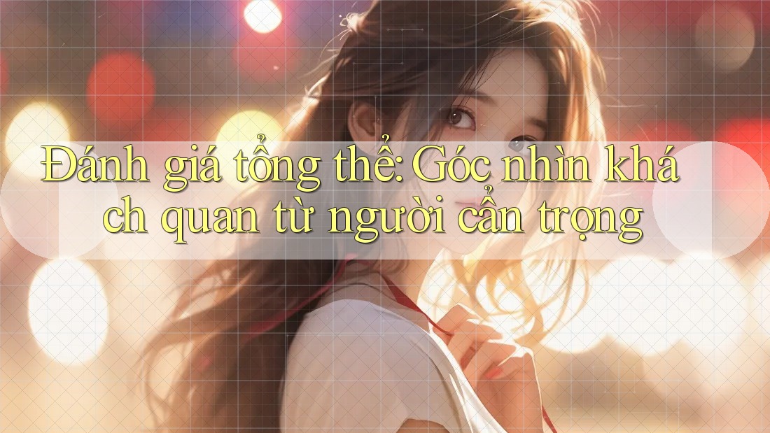 Đánh giá tổng thể: Góc nhìn khách quan từ người cẩn trọng Đánh giá tổng thể: Góc nhìn khách quan từ người cẩn trọng