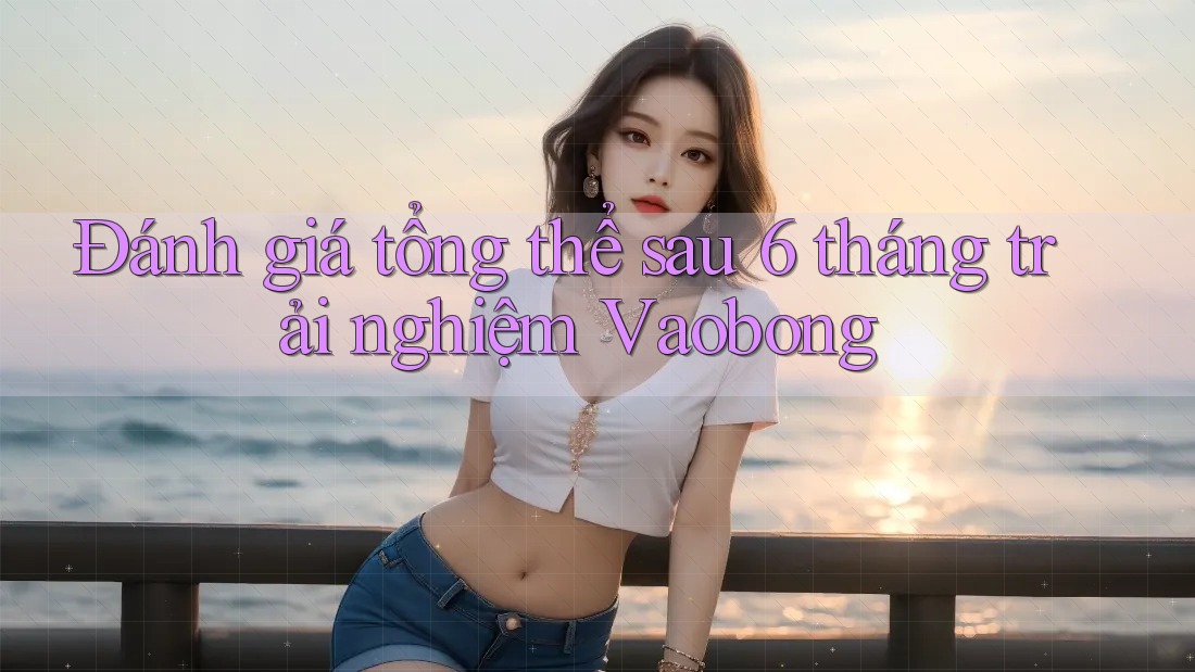 Đánh giá tổng thể sau 6 tháng trải nghiệm Vaobong