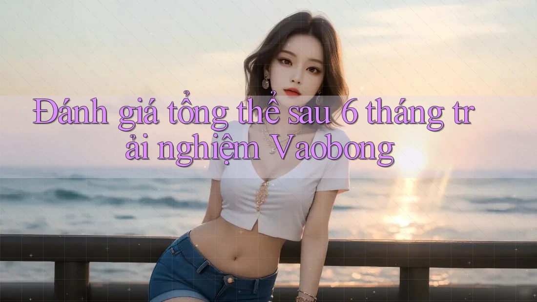 Đánh giá tổng thể sau 6 tháng trải nghiệm Vaobong