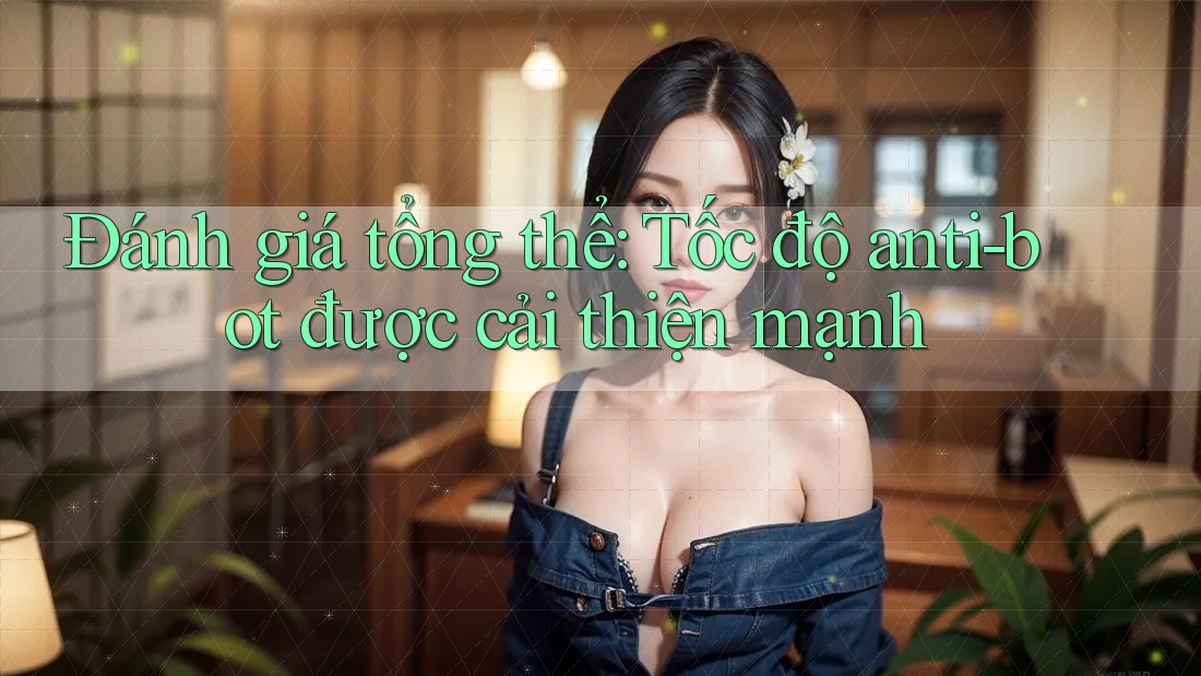 Đánh giá tổng thể: Tốc độ anti-bot được cải thiện mạnh