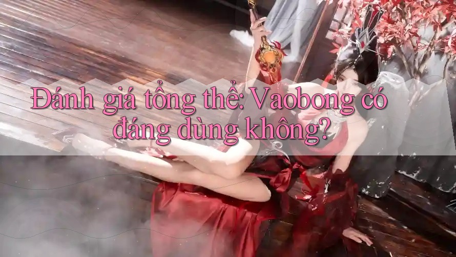 Đánh giá tổng thể: Vaobong có đáng dùng không? Đánh giá tổng thể: Vaobong có đáng dùng không?