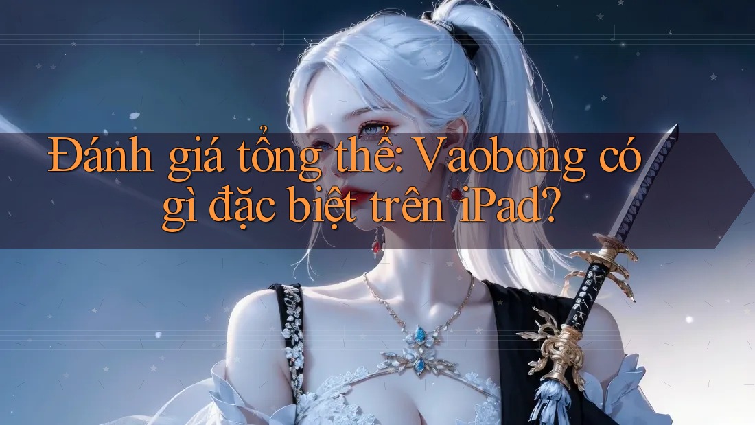 Đánh giá tổng thể: Vaobong có gì đặc biệt trên iPad? Đánh giá tổng thể: Vaobong có gì đặc biệt trên iPad?