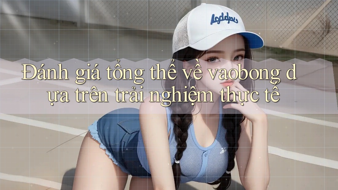 Đánh giá tổng thể về vaobong dựa trên trải nghiệm thực tế Đánh giá tổng thể về vaobong dựa trên trải nghiệm thực tế