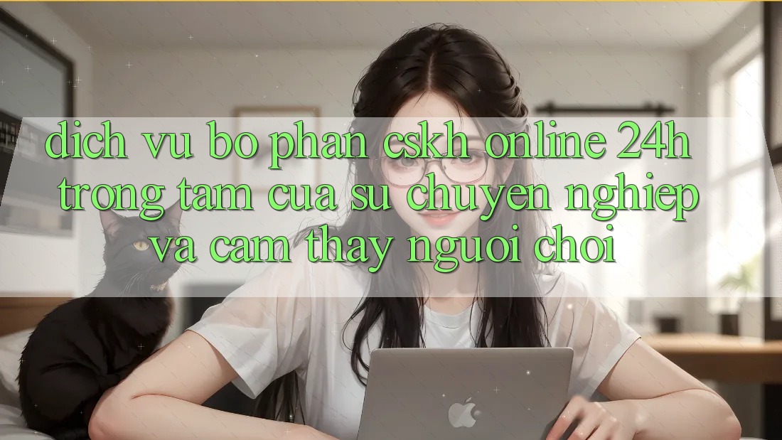Dịch Vụ Bộ phận CSKH Online 24h: Trọng Tâm Của Sự Chuyên nghiệp và Cảm thấy Người chơi